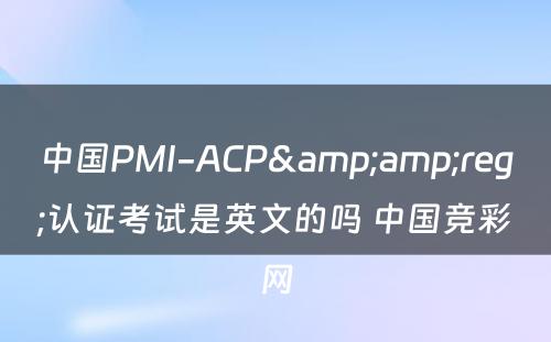 中国PMI-ACP&amp;reg;认证考试是英文的吗 中国竞彩网