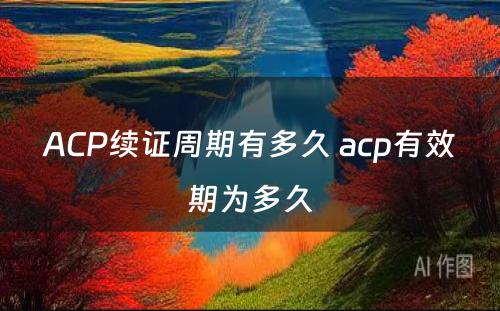 ACP续证周期有多久 acp有效期为多久