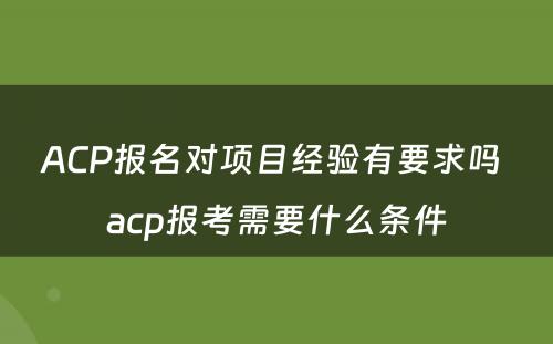 ACP报名对项目经验有要求吗 acp报考需要什么条件