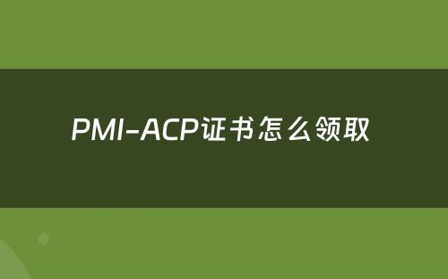 PMI-ACP证书怎么领取 