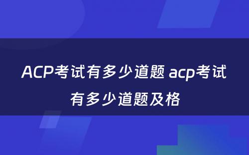 ACP考试有多少道题 acp考试有多少道题及格
