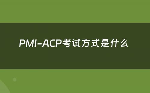 PMI-ACP考试方式是什么 