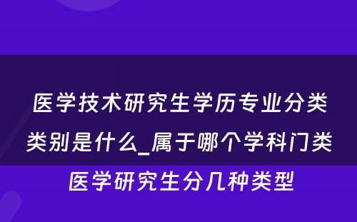 医学技术研究生学历专业分类类别是什么_属于哪个学科门类 医学研究生分几种类型