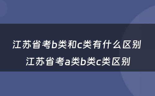 江苏省考b类和c类有什么区别 江苏省考a类b类c类区别