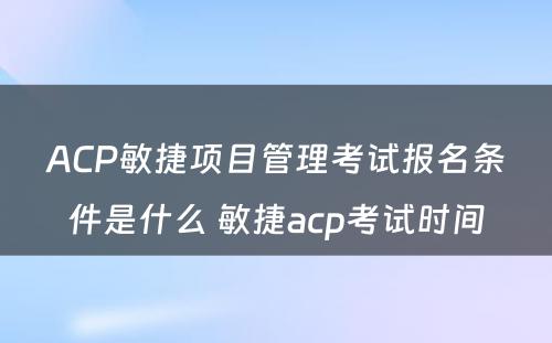 ACP敏捷项目管理考试报名条件是什么 敏捷acp考试时间