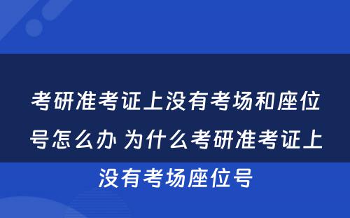 考研准考证上没有考场和座位号怎么办 为什么考研准考证上没有考场座位号