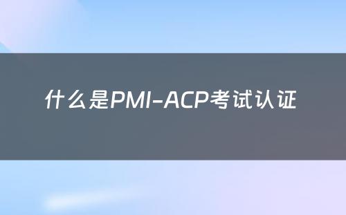 什么是PMI-ACP考试认证 