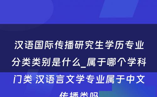 汉语国际传播研究生学历专业分类类别是什么_属于哪个学科门类 汉语言文学专业属于中文传播类吗