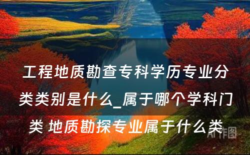 工程地质勘查专科学历专业分类类别是什么_属于哪个学科门类 地质勘探专业属于什么类