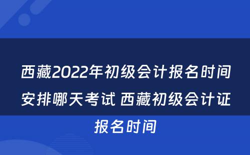西藏2022年初级会计报名时间安排哪天考试 西藏初级会计证报名时间