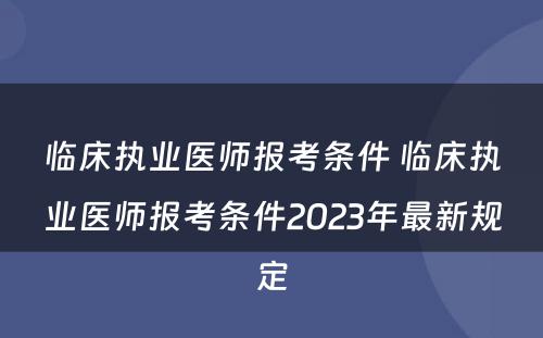 临床执业医师报考条件 临床执业医师报考条件2023年最新规定