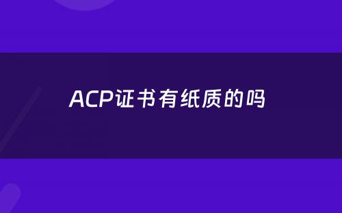 ACP证书有纸质的吗 