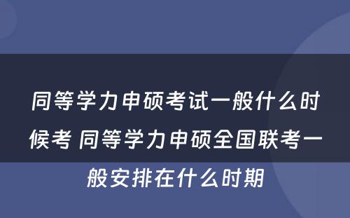 同等学力申硕考试一般什么时候考 同等学力申硕全国联考一般安排在什么时期