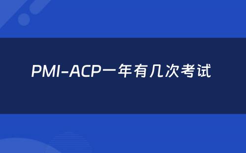 PMI-ACP一年有几次考试 