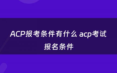 ACP报考条件有什么 acp考试报名条件
