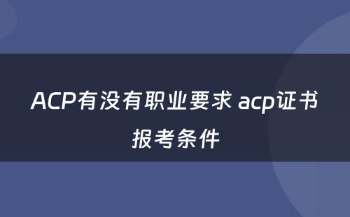 ACP有没有职业要求 acp证书报考条件