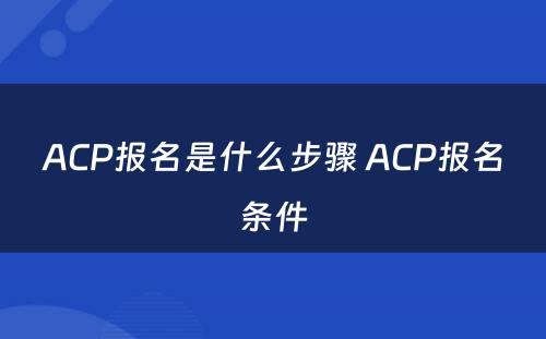 ACP报名是什么步骤 ACP报名条件