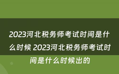 2023河北税务师考试时间是什么时候 2023河北税务师考试时间是什么时候出的