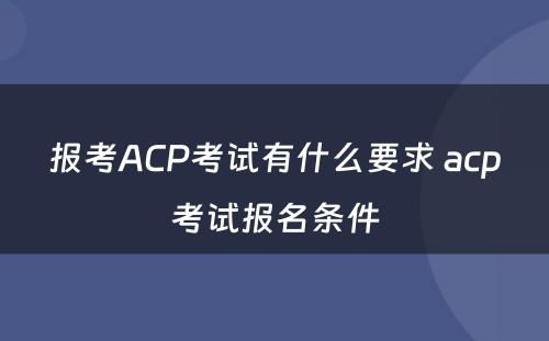 报考ACP考试有什么要求 acp考试报名条件
