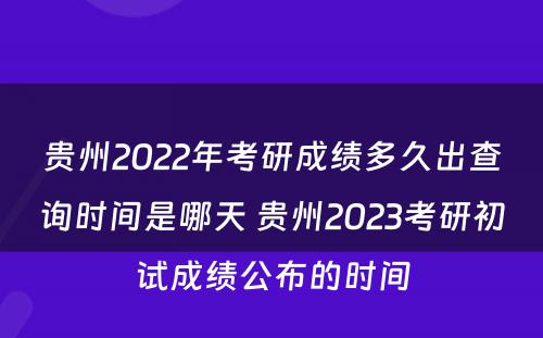 贵州2022年考研成绩多久出查询时间是哪天 贵州2023考研初试成绩公布的时间