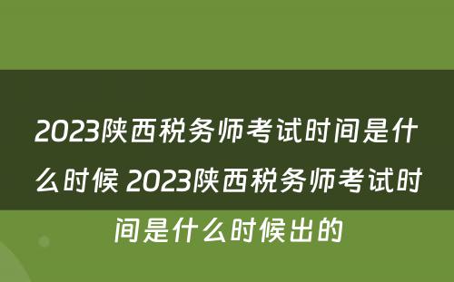 2023陕西税务师考试时间是什么时候 2023陕西税务师考试时间是什么时候出的