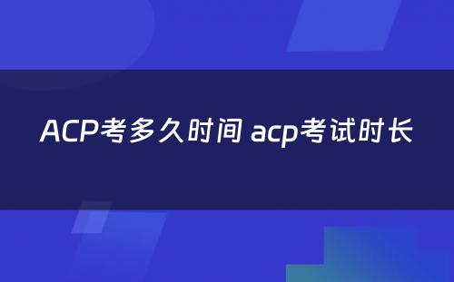 ACP考多久时间 acp考试时长