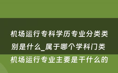 机场运行专科学历专业分类类别是什么_属于哪个学科门类 机场运行专业主要是干什么的