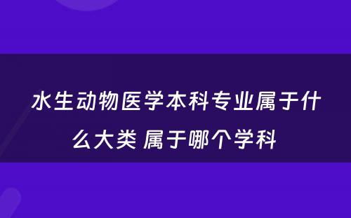 水生动物医学本科专业属于什么大类 属于哪个学科 