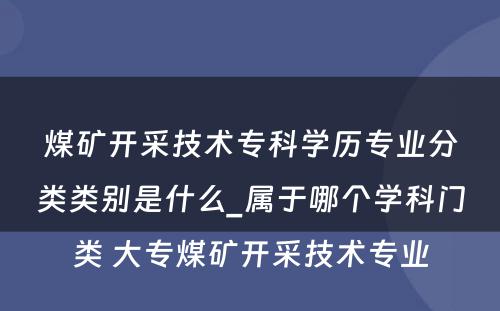 煤矿开采技术专科学历专业分类类别是什么_属于哪个学科门类 大专煤矿开采技术专业