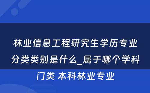 林业信息工程研究生学历专业分类类别是什么_属于哪个学科门类 本科林业专业