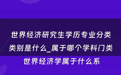 世界经济研究生学历专业分类类别是什么_属于哪个学科门类 世界经济学属于什么系