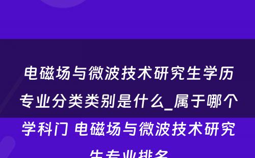 电磁场与微波技术研究生学历专业分类类别是什么_属于哪个学科门 电磁场与微波技术研究生专业排名