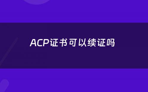 ACP证书可以续证吗 