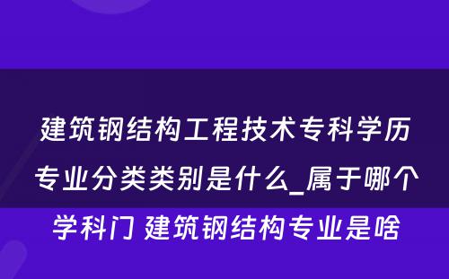 建筑钢结构工程技术专科学历专业分类类别是什么_属于哪个学科门 建筑钢结构专业是啥