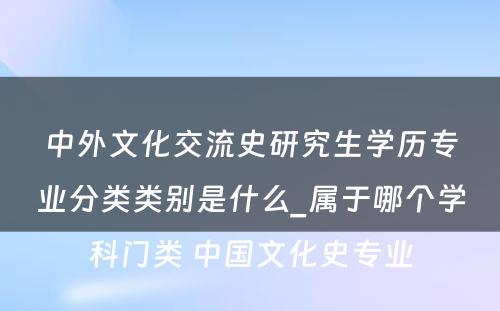 中外文化交流史研究生学历专业分类类别是什么_属于哪个学科门类 中国文化史专业