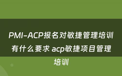 PMI-ACP报名对敏捷管理培训有什么要求 acp敏捷项目管理培训