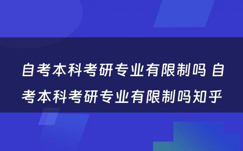 自考本科考研专业有限制吗 自考本科考研专业有限制吗知乎