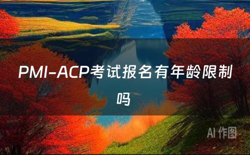 PMI-ACP考试报名有年龄限制吗 