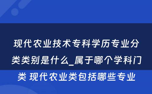 现代农业技术专科学历专业分类类别是什么_属于哪个学科门类 现代农业类包括哪些专业