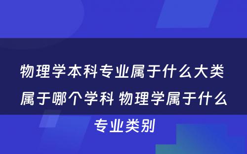 物理学本科专业属于什么大类 属于哪个学科 物理学属于什么专业类别