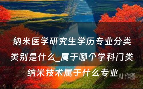 纳米医学研究生学历专业分类类别是什么_属于哪个学科门类 纳米技术属于什么专业