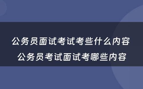 公务员面试考试考些什么内容 公务员考试面试考哪些内容