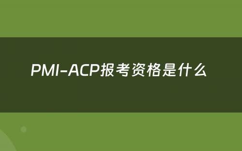 PMI-ACP报考资格是什么 