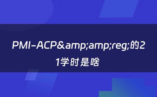PMI-ACP&amp;reg;的21学时是啥 