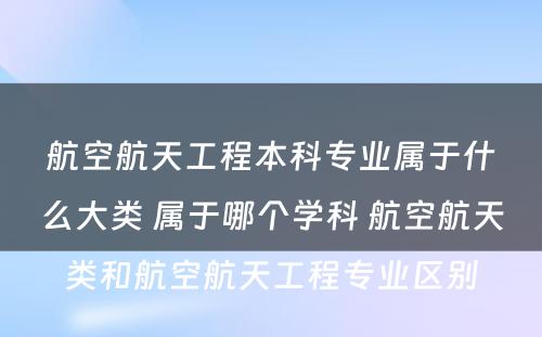 航空航天工程本科专业属于什么大类 属于哪个学科 航空航天类和航空航天工程专业区别