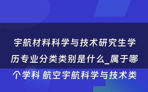 宇航材料科学与技术研究生学历专业分类类别是什么_属于哪个学科 航空宇航科学与技术类