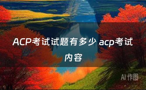 ACP考试试题有多少 acp考试内容
