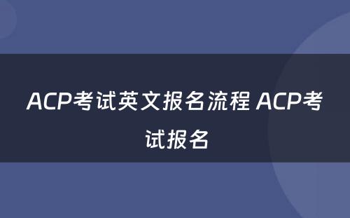 ACP考试英文报名流程 ACP考试报名