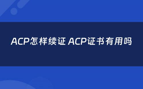 ACP怎样续证 ACP证书有用吗
