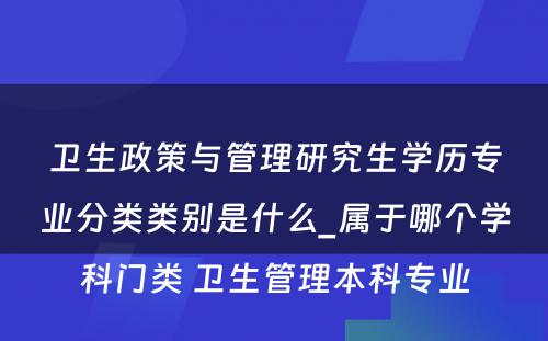 卫生政策与管理研究生学历专业分类类别是什么_属于哪个学科门类 卫生管理本科专业